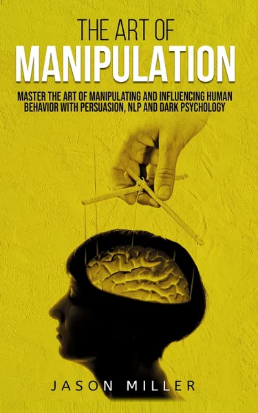 Обложка книги The Art of Manipulation. Master the Art of Manipulating and Influencing Human Behavior with Persuasion, NLP, and Dark Psychology, Jason Miller