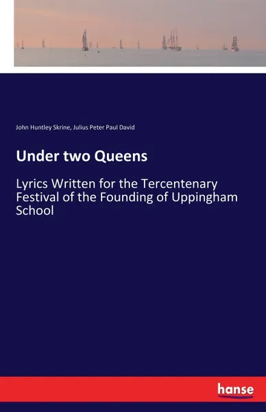 Обложка книги Under two Queens. Lyrics Written for the Tercentenary Festival of the Founding of Uppingham School, John Huntley Skrine, Julius Peter Paul David