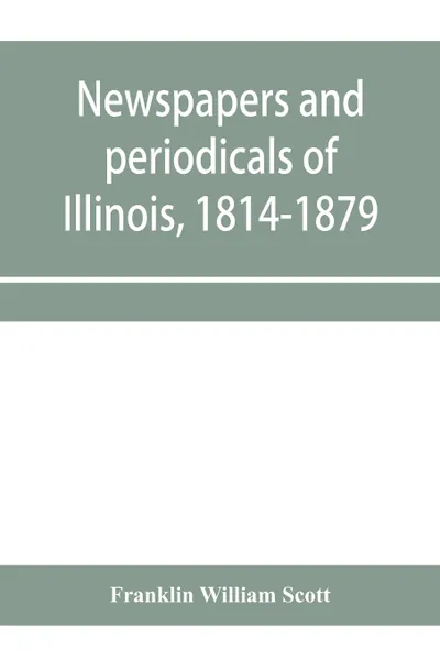 Обложка книги Newspapers and periodicals of Illinois, 1814-1879, Franklin William Scott