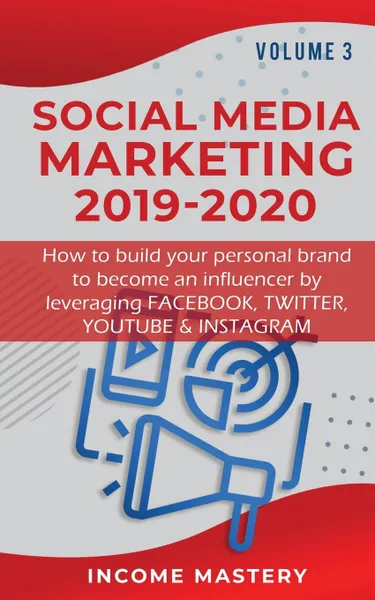 Обложка книги Social Media Marketing 2019-2020. How to build your personal brand to become an influencer by leveraging Facebook, Twitter, YouTube & Instagram Volume 3, Income Mastery