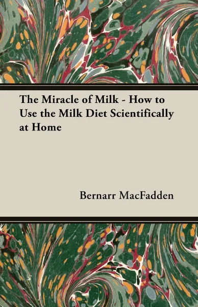 Обложка книги The Miracle of Milk - How to Use the Milk Diet Scientifically at Home, Bernarr MacFadden