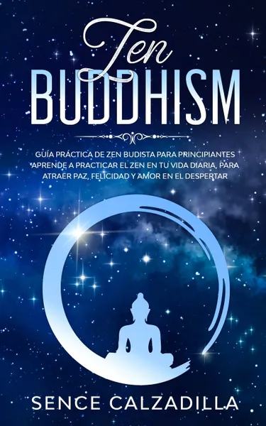 Обложка книги Guia Practica de Zen Budista Para Principiantes. Aprende a Practicar el Zen en tu Vida Diaria, para Atraer Paz, Felicidad y Amor en  el Despertar, Sence Calzadilla