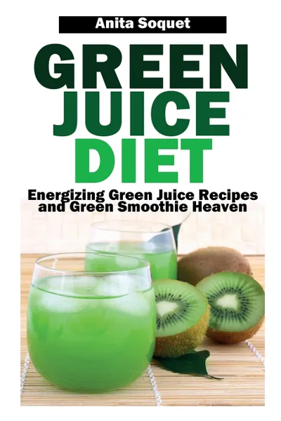 Обложка книги Green Juice Diet. Energizing Green Juice Recipes and Green Smoothie Heaven, Anita Soquet