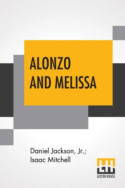 Обложка книги Alonzo And Melissa. Or The Unfeeling Father. An American Tale., Daniel Jackson Jr., Isaac Mitchell