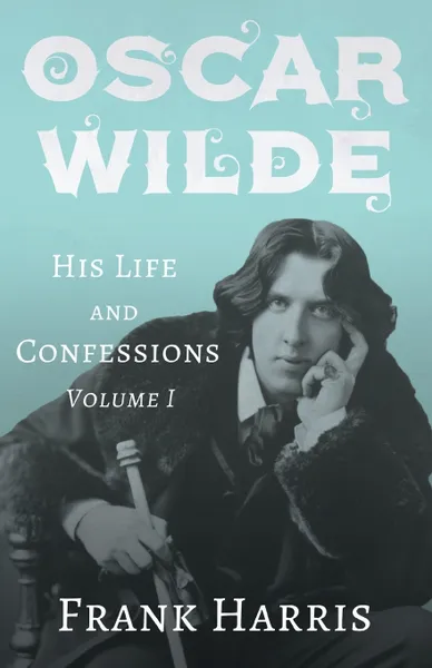 Обложка книги Oscar Wilde - His Life and Confessions - Volume I, Frank Harris