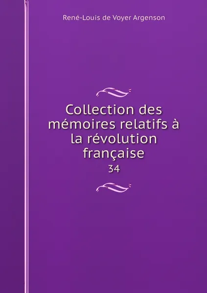 Обложка книги Collection des memoires relatifs a la revolution francaise. 34, René-Louis de Voyer Argenson