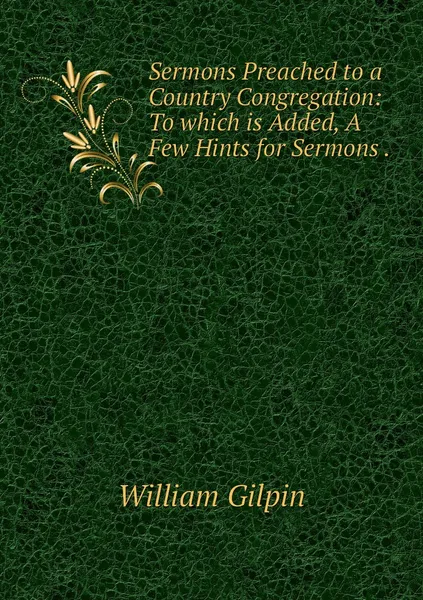 Обложка книги Sermons Preached to a Country Congregation: To which is Added, A Few Hints for Sermons ., Gilpin William