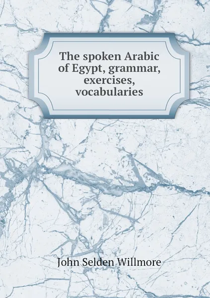 Обложка книги The spoken Arabic of Egypt, grammar, exercises, vocabularies, John Selden Willmore