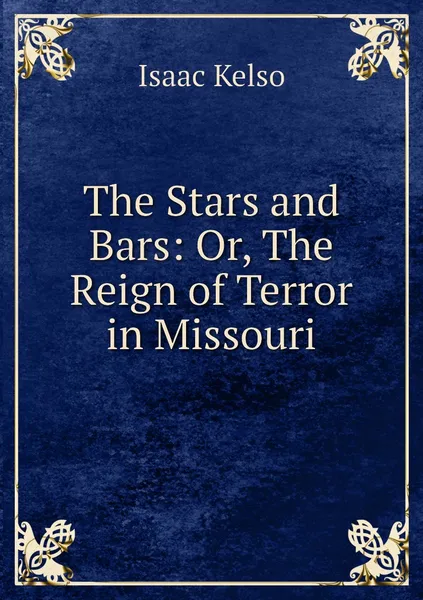 Обложка книги The Stars and Bars: Or, The Reign of Terror in Missouri, Isaac Kelso