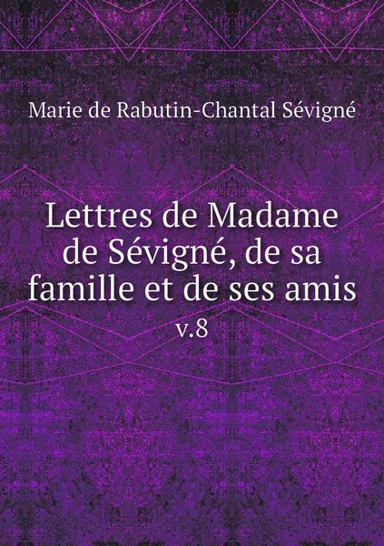 Обложка книги Lettres de Madame de Sevigne, de sa famille et de ses amis. v.8, Marie de Rabutin-Chantal Sévigné