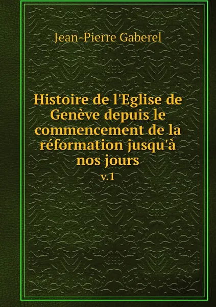 Обложка книги Histoire de l'Eglise de Geneve depuis le commencement de la reformation jusqu'a nos jours. v.1, Jean-Pierre Gaberel