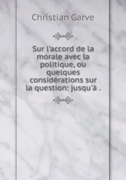 Обложка книги Sur l'accord de la morale avec la politique, ou quelques considerations sur la question: jusqu'a ., Christian Garve