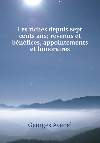 Обложка книги Les riches depuis sept cents ans; revenus et benefices, appointements et honoraires, Georges Avenel