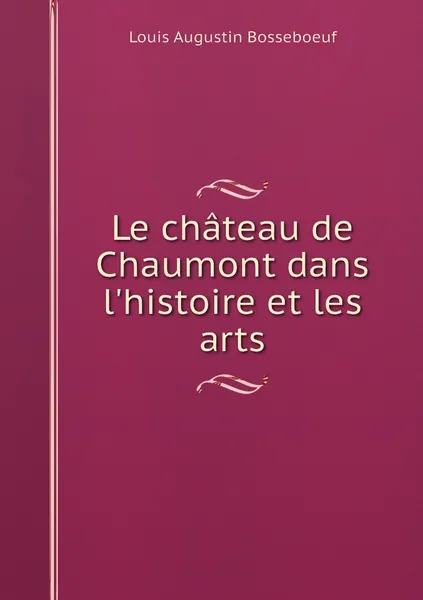 Обложка книги Le chateau de Chaumont dans l'histoire et les arts, Louis Augustin Bosseboeuf