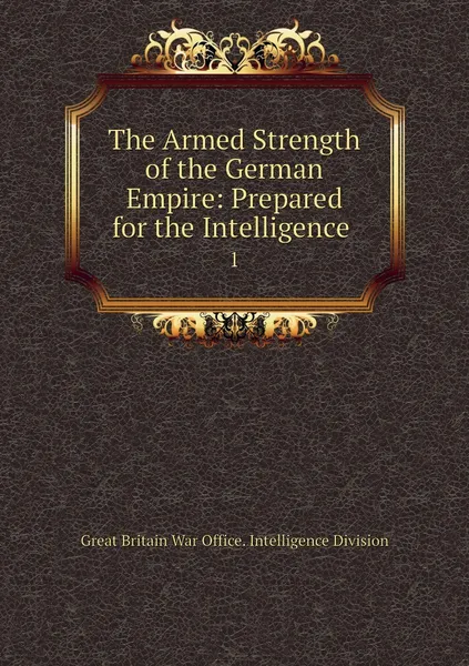 Обложка книги The Armed Strength of the German Empire: Prepared for the Intelligence . 1, Great Britain War Office. Intelligence Division