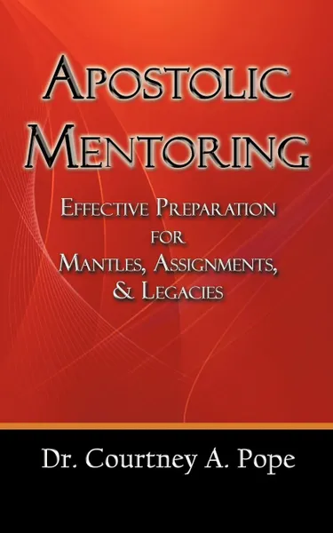 Обложка книги Apostolic Mentoring. Effective Preparation for Mantles, Assignments, & Legacies, Courtney A. Pope