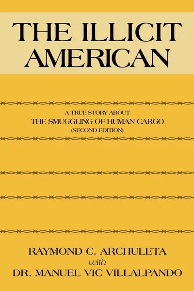 Обложка книги The Illicit American. A True Story about the Smuggling of Human Cargo (Second Edition), Raymond C. Archuleta, Manuel Vic Villalpando