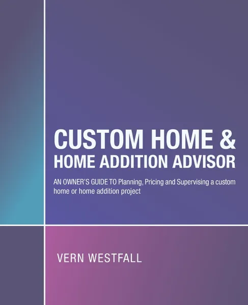 Обложка книги Custom Home & Home Addition Advisor. An Owner's Guide to Planning, Pricing and Supervising a Custom Home or Home Addition Project, Vern Westfall