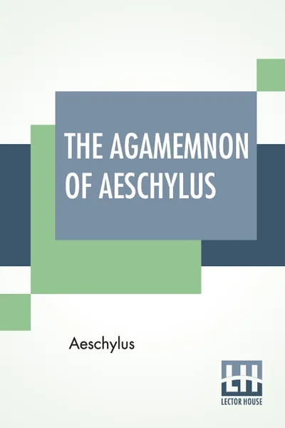 Обложка книги The Agamemnon Of Aeschylus. Translated Into English Rhyming Verse With Explanatory Notes By Gilbert Murray, Aeschylus, Gilbert Murray