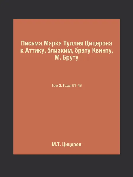 Обложка книги Письма Марка Туллия Цицерона к Аттику, близким, брату Квинту, М. Бруту. Том 2. Годы 51-46, М.Т. Цицерон