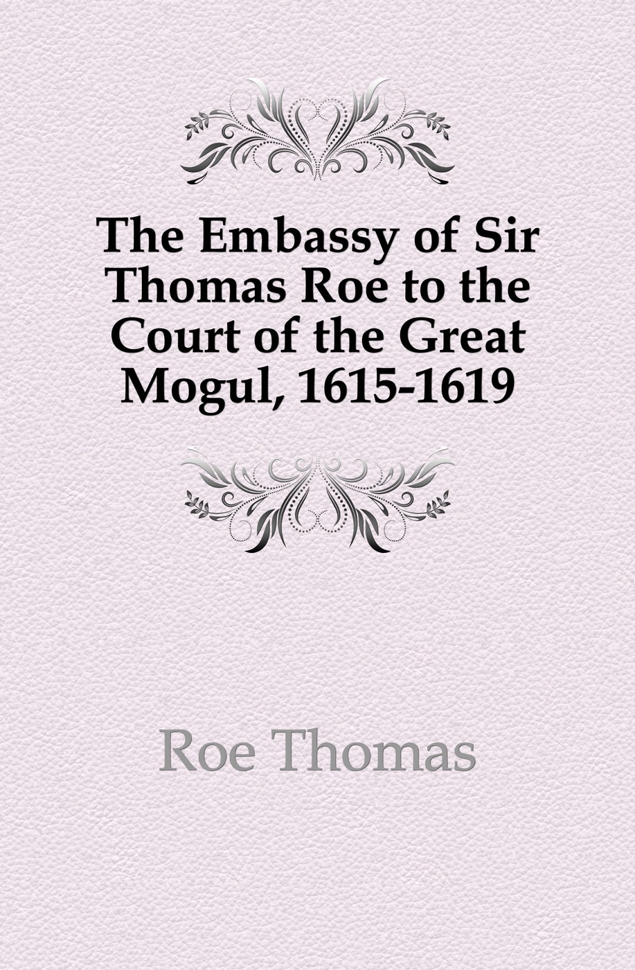 The Embassy of Sir Thomas Roe to the Court of the Great Mogul, 1615-1619