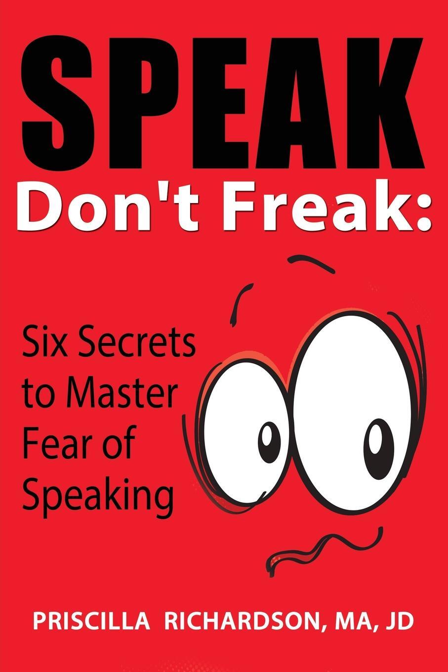 Speak, Don`t Freak. Six Secrets to Master the Fear of Public Speaking. Priscilla Richardson Speak, Don`t Freak. Six Secrets to Master the Fear of Public Speaking. Priscilla Richardson