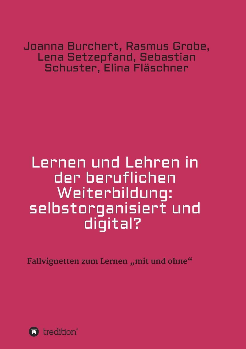 Lernen und Lehren in der beruflichen Weiterbildung. selbstorganisiert und digital?. Joanna Burchert, Rasmus Grobe, Lena Setzepfand Lernen und Lehren in der beruflichen Weiterbildung. selbstorganisiert und digital?. Joanna Burchert, Rasmus Grobe, Lena Setzepfand