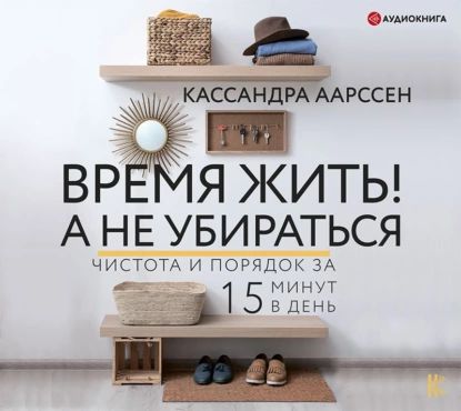 Время жить! А не убираться. Чистота и порядок за 15 минут в день | Аарссен Кассандра | Электронная аудиокнига