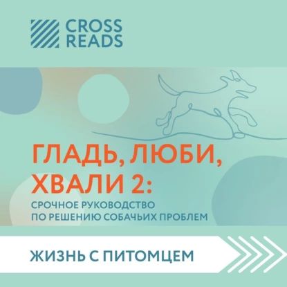 Саммари книги Гладь, люби, хвали 2. Срочное руководство по решению собачьих проблем | Электронная аудиокнига