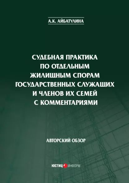 Судебная практика по отдельным жилищным спорам государственных служащих и членов их семей с комментариями | Айбатулина А. К. | Электронная книга