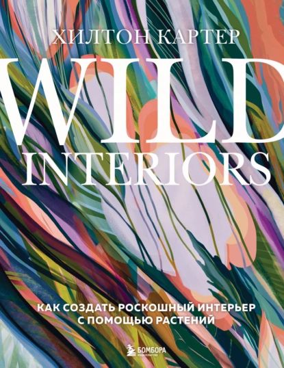 Wild Interiors. Как создать роскошный интерьер с помощью растений | Картер Хилтон | Электронная книга