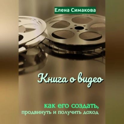 Книга о видео: как его создать, продвинуть и получить доход | Симакова Елена Николаевна | Электронная аудиокнига