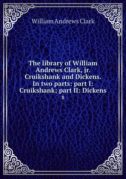The library of William Andrews Clark, jr. Cruikshank and Dickens. In