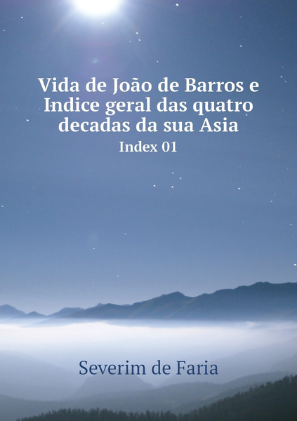 Vida de Joao de Barros e Indice geral das quatro decadas da sua Asia