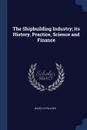 The Shipbuilding Industry; its History, Practice, Science and Finance - David H Pollock