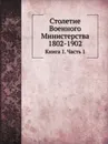 Столетие Военного Министерства 1802-1902. Книга 1. Часть 1 - И.А. Шендзиковский, Д. А.Скалон