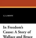 In Freedom's Cause. A Story of Wallace and Bruce - G. a. Henty