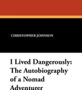 I Lived Dangerously. The Autobiography of a Nomad Adventurer - Christopher Johnson, F. S. Clark