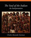 The Soul of the Indian an Interpretation - Alexander Eas Charles Alexander Eastman, Charles Alexander Eastman