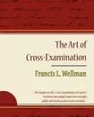 The Art of Cross-Examination - Francis L. Wellman - L. Wellman Francis L. Wellman, Francis L. Wellman