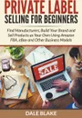 Private Label Selling For Beginners. Find Manufacturers, Build Your Brand and Sell Products as Your Own Using Amazon FBA, eBay and Other Business Models - Dale Blake