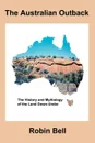 The Australian Outback - The History and Mythology of the Land Down-Under - Robin Bell