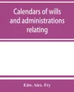 Calendars of wills and administrations relating to the counties of Devon and Cornwall, proved in the Consistory Court of the Bishop of Exeter, 1532-1800, now preserved in the Probate Registry at Exeter - Edw. Alex. Fry