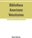 Bibliotheca americana vetustissima. A description of works relating to America, published between the years 1492 and 1551 - Henry Harrisse