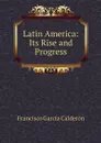 Latin America: Its Rise and Progress - Francisco García Calderón