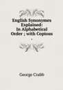 English Synonymes Explained: In Alphabetical Order ; with Copious . - Crabb George