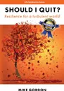 Should I Quit?. Resilience for a turbulent world - Mike Gordon