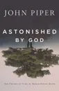 Astonished by God. Ten Truths to Turn the World Upside Down - John Piper