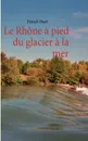 Le Rhone a pied du glacier a la mer - Patrick Huet