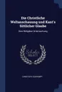 Die Christliche Weltanschauung und Kant's Sittlicher Glaube. Eine Religiose Untersuchung - Christoph Schrempf